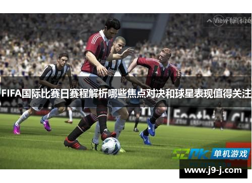 FIFA国际比赛日赛程解析哪些焦点对决和球星表现值得关注 FIFA国际比赛日赛程解析哪些焦点对决和球星表现值得关注