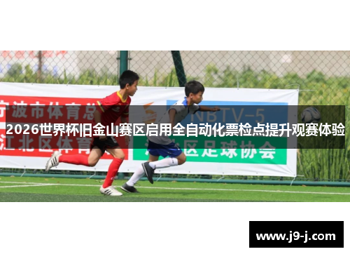 2026世界杯旧金山赛区启用全自动化票检点提升观赛体验 2026世界杯旧金山赛区启用全自动化票检点提升观赛体验