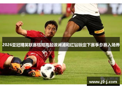 2026亚冠精英联赛格局再起波澜浦和红钻锁定下赛季参赛入场券