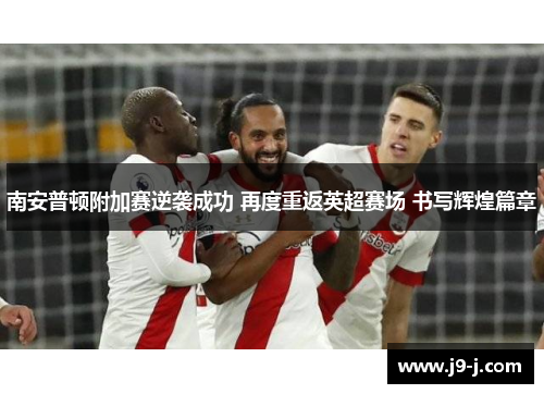 南安普顿附加赛逆袭成功 再度重返英超赛场 书写辉煌篇章 南安普顿附加赛逆袭成功 再度重返英超赛场 书写辉煌篇章