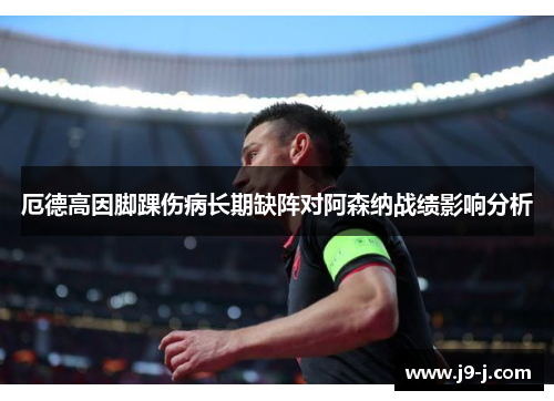 厄德高因脚踝伤病长期缺阵对阿森纳战绩影响分析 厄德高因脚踝伤病长期缺阵对阿森纳战绩影响分析