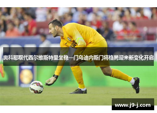 奥科耶取代西尔维斯特里坐稳一门乌迪内斯门将格局迎来新变化开启