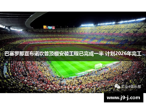 巴塞罗那宣布诺坎普顶棚安装工程已完成一半 计划2026年完工 巴塞罗那宣布诺坎普顶棚安装工程已完成一半 计划2026年完工