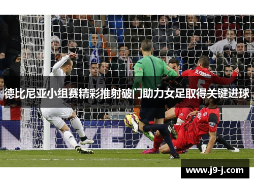 德比尼亚小组赛精彩推射破门助力女足取得关键进球