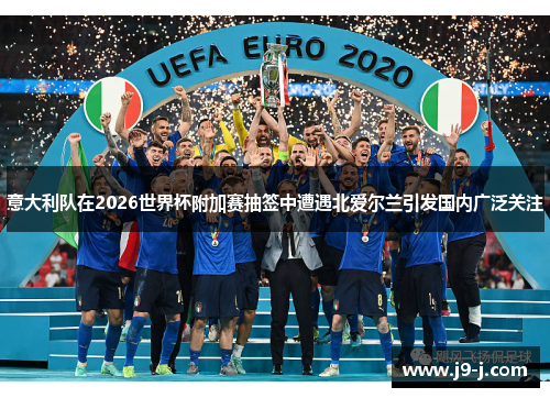 意大利队在2026世界杯附加赛抽签中遭遇北爱尔兰引发国内广泛关注