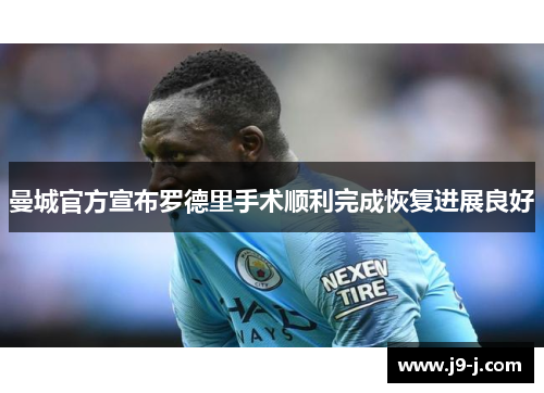 曼城官方宣布罗德里手术顺利完成恢复进展良好