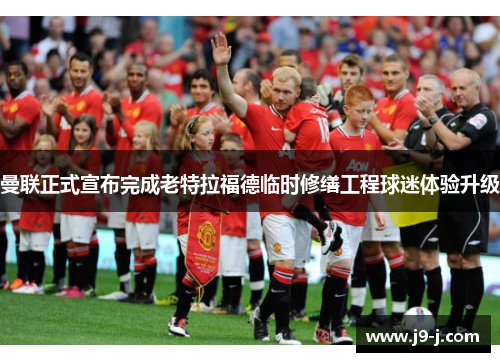 曼联正式宣布完成老特拉福德临时修缮工程球迷体验升级