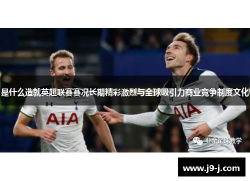 是什么造就英超联赛赛况长期精彩激烈与全球吸引力商业竞争制度文化