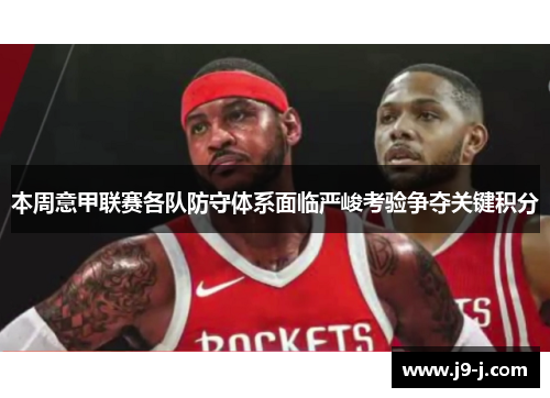 本周意甲联赛各队防守体系面临严峻考验争夺关键积分 本周意甲联赛各队防守体系面临严峻考验争夺关键积分