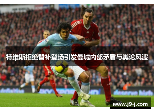 特维斯拒绝替补登场引发曼城内部矛盾与舆论风波