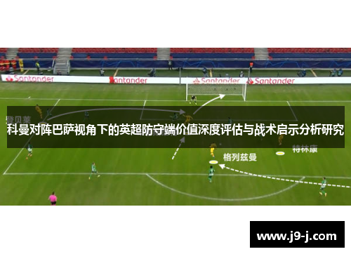 科曼对阵巴萨视角下的英超防守端价值深度评估与战术启示分析研究 科曼对阵巴萨视角下的英超防守端价值深度评估与战术启示分析研究