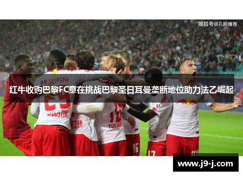 红牛收购巴黎FC意在挑战巴黎圣日耳曼垄断地位助力法乙崛起