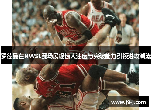 罗德曼在NWSL赛场展现惊人速度与突破能力引领进攻潮流