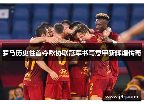 罗马历史性首夺欧协联冠军书写意甲新辉煌传奇 罗马历史性首夺欧协联冠军书写意甲新辉煌传奇