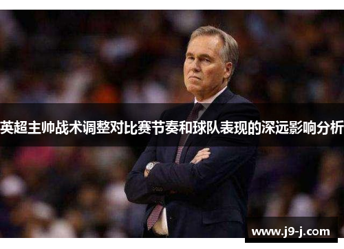 英超主帅战术调整对比赛节奏和球队表现的深远影响分析