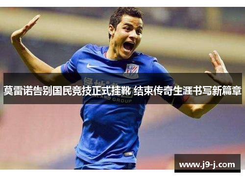 莫雷诺告别国民竞技正式挂靴 结束传奇生涯书写新篇章 莫雷诺告别国民竞技正式挂靴 结束传奇生涯书写新篇章
