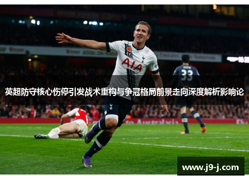英超防守核心伤停引发战术重构与争冠格局前景走向深度解析影响论