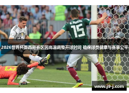 2026世界杯墨西哥赛区因高温调整开球时间 确保球员健康与赛事公平