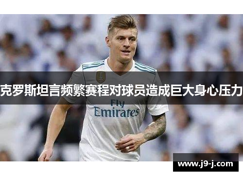 克罗斯坦言频繁赛程对球员造成巨大身心压力