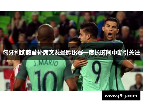 匈牙利助教替补席突发晕厥比赛一度长时间中断引关注