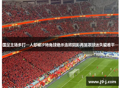 国足主场多打一人却被沙特角球绝杀连败阴影再笼罩球迷失望难平一
