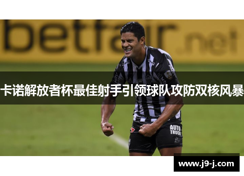 卡诺解放者杯最佳射手引领球队攻防双核风暴