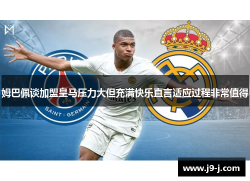 姆巴佩谈加盟皇马压力大但充满快乐直言适应过程非常值得