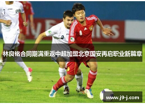 林良铭合同期满重返中超加盟北京国安再启职业新篇章