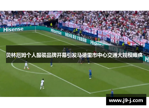 贝林厄姆个人服装品牌开幕引发马德里市中心交通大规模瘫痪 贝林厄姆个人服装品牌开幕引发马德里市中心交通大规模瘫痪