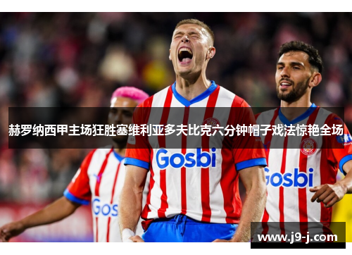 赫罗纳西甲主场狂胜塞维利亚多夫比克六分钟帽子戏法惊艳全场