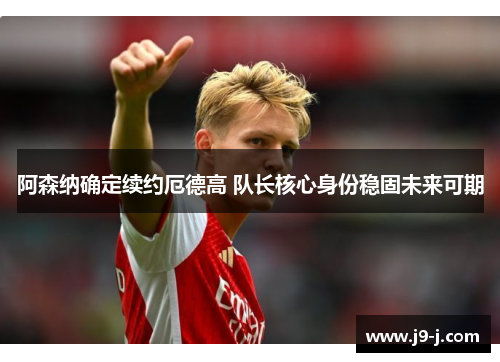 阿森纳确定续约厄德高 队长核心身份稳固未来可期