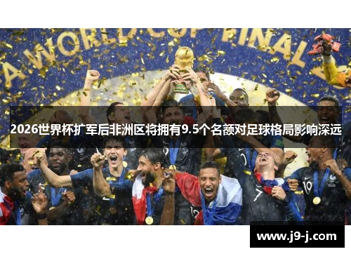 2026世界杯扩军后非洲区将拥有9.5个名额对足球格局影响深远