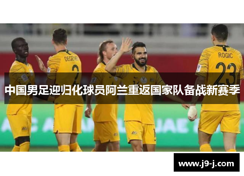 中国男足迎归化球员阿兰重返国家队备战新赛季