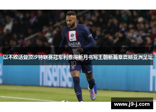 以不败话登顶沙特联赛冠军利雅得新月书写王朝新篇章震撼亚洲足坛