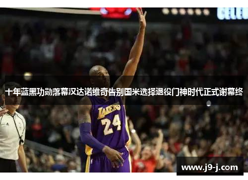 十年蓝黑功勋落幕汉达诺维奇告别国米选择退役门神时代正式谢幕终