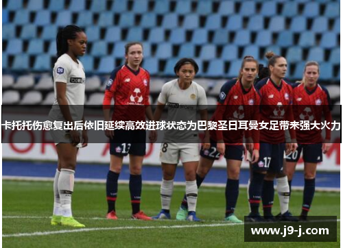 卡托托伤愈复出后依旧延续高效进球状态为巴黎圣日耳曼女足带来强大火力