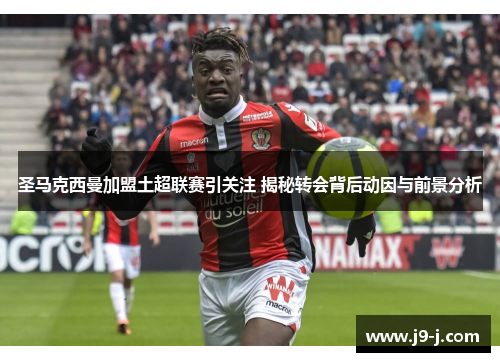 圣马克西曼加盟土超联赛引关注 揭秘转会背后动因与前景分析