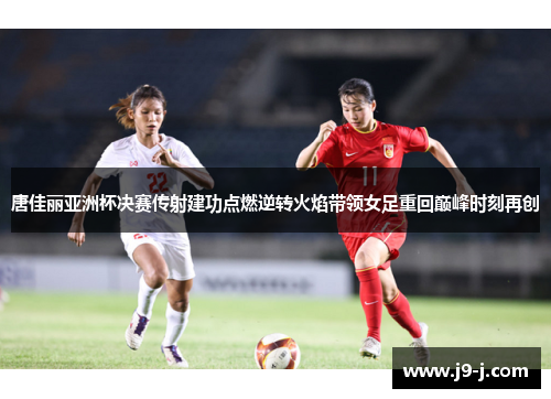 唐佳丽亚洲杯决赛传射建功点燃逆转火焰带领女足重回巅峰时刻再创