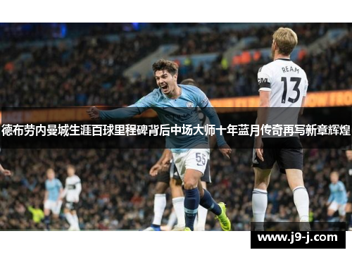 德布劳内曼城生涯百球里程碑背后中场大师十年蓝月传奇再写新章辉煌 德布劳内曼城生涯百球里程碑背后中场大师十年蓝月传奇再写新章辉煌