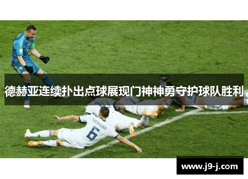 德赫亚连续扑出点球展现门神神勇守护球队胜利