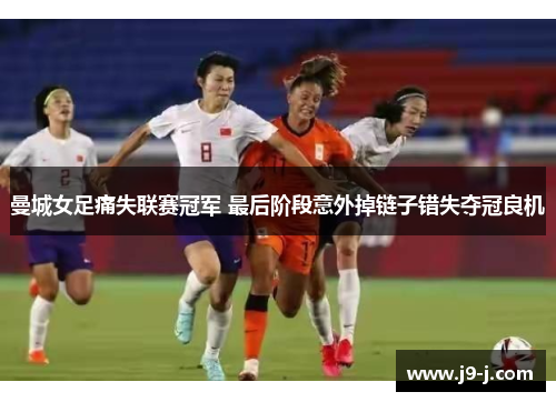 曼城女足痛失联赛冠军 最后阶段意外掉链子错失夺冠良机
