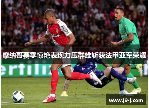 摩纳哥赛季惊艳表现力压群雄斩获法甲亚军荣耀 摩纳哥赛季惊艳表现力压群雄斩获法甲亚军荣耀