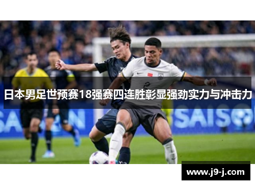 日本男足世预赛18强赛四连胜彰显强劲实力与冲击力 日本男足世预赛18强赛四连胜彰显强劲实力与冲击力