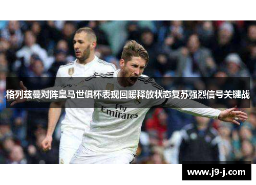 格列兹曼对阵皇马世俱杯表现回暖释放状态复苏强烈信号关键战