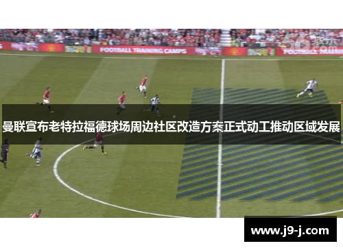 曼联宣布老特拉福德球场周边社区改造方案正式动工推动区域发展 曼联宣布老特拉福德球场周边社区改造方案正式动工推动区域发展