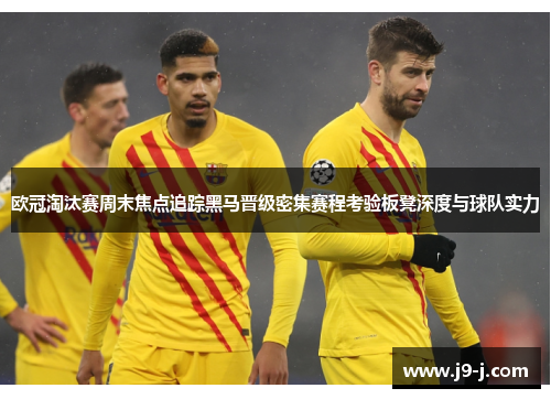 欧冠淘汰赛周末焦点追踪黑马晋级密集赛程考验板凳深度与球队实力