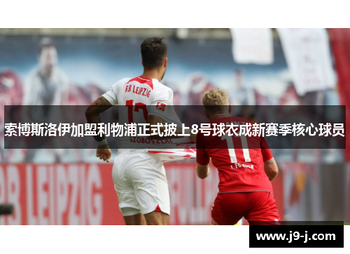 索博斯洛伊加盟利物浦正式披上8号球衣成新赛季核心球员