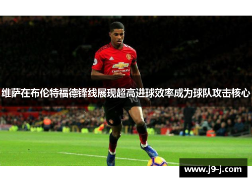 维萨在布伦特福德锋线展现超高进球效率成为球队攻击核心