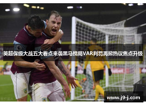 英超保级大战五大看点来袭黑马搅局VAR判罚再掀热议焦点升级