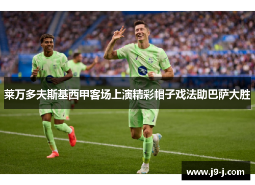 莱万多夫斯基西甲客场上演精彩帽子戏法助巴萨大胜